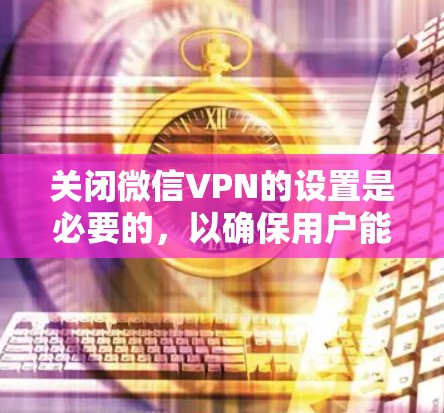 关闭微信VPN的设置是必要的，以确保用户能够安全地使用服务。以下是一些步骤，帮助您完成这一操作