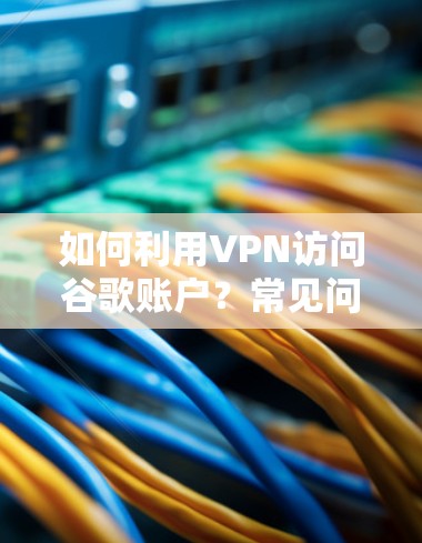 如何利用VPN访问谷歌账户?常见问题及解决方案 如何利用VPN访问谷歌账户?常见问题及解决方案