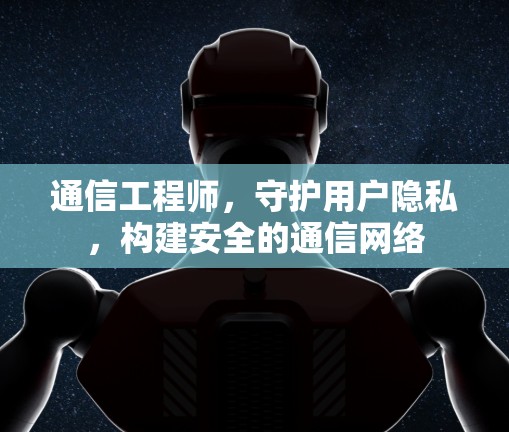 通信工程师，守护用户隐私，构建安全的通信网络