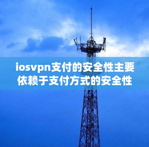 iosvpn支付的安全性主要依赖于支付方式的安全性，而非osmvn本身提供的加密通信保护。以下是详细的解释