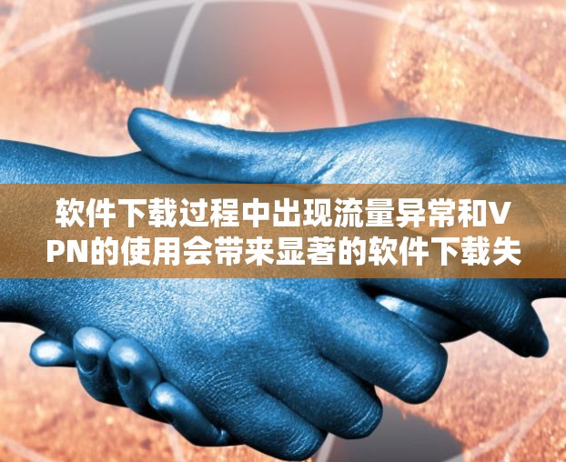 软件下载过程中出现流量异常和VPN的使用会带来显著的软件下载失败风险,以下是对这两种情况的详细分析和建议 软件下载过程中出现流量异常和VPN的使用会带来显著的软件下载失败风险,以下是对这两种情况的详细分析和建议