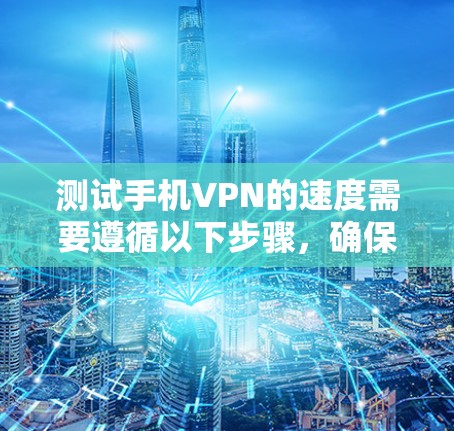 测试手机VPN的速度需要遵循以下步骤,确保网络稳定和数据传输良好 测试手机VPN的速度需要遵循以下步骤,确保网络稳定和数据传输良好