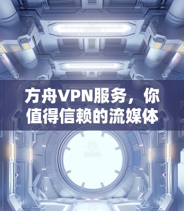 方舟VPN服务，你值得信赖的流媒体与云学习入口？