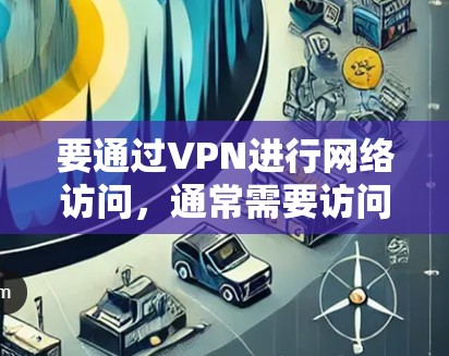要通过VPN进行网络访问,通常需要访问一个合法的VPN服务。以下是使用 VPN 的基本步骤 要通过VPN进行网络访问,通常需要访问一个合法的VPN服务。以下是使用 VPN 的基本步骤