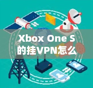 Xbox One S的挂VPN怎么用?简单步骤全解析 Xbox One S的挂VPN怎么用?简单步骤全解析