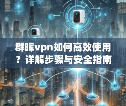 群晖vpn如何高效使用?详解步骤与安全指南 群晖vpn如何高效使用?详解步骤与安全指南