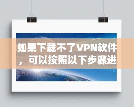 如果下载不了VPN软件，可以按照以下步骤进行排查和解决