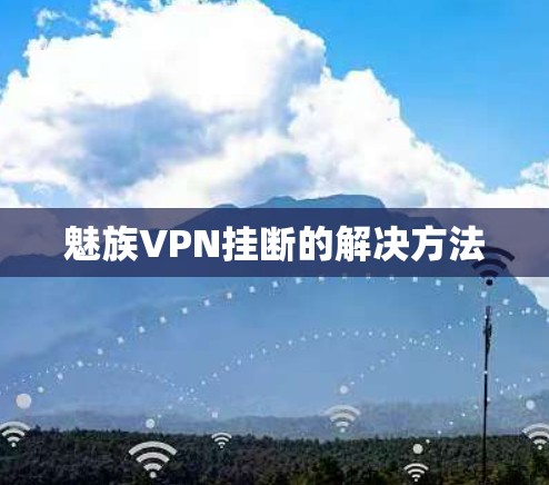 魅族VPN挂断的解决方法 魅族VPN挂断的解决方法