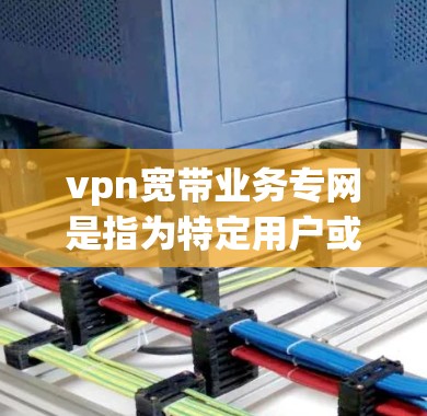 vpn宽带业务专网是指为特定用户或机构提供专用的宽带网络,专网通常在特定的区域内运行,具有高速、稳定的网络连接和高带宽。以下是关于vpn宽带业务专网的详细说明 vpn宽带业务专网是指为特定用户或机构提供专用的宽带网络,专网通常在特定的区域内运行,具有高速、稳定的网络连接和高带宽。以下是关于vpn宽带业务专网的详细说明
