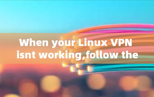 When your Linux VPN isnt working,follow these organized steps to diagnose and resolve the issue: When your Linux VPN isnt working,follow these organized steps to diagnose and resolve the issue: