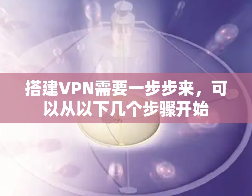 搭建VPN需要一步步来,可以从以下几个步骤开始 搭建VPN需要一步步来,可以从以下几个步骤开始