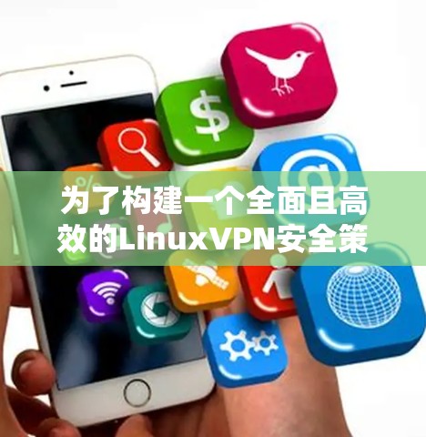 为了构建一个全面且高效的LinuxVPN安全策略，从多个维度进行设计和部署，可以按照以下步骤进行