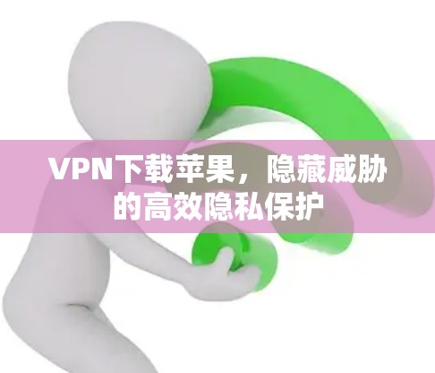 VPN下载苹果，隐藏威胁的高效隐私保护