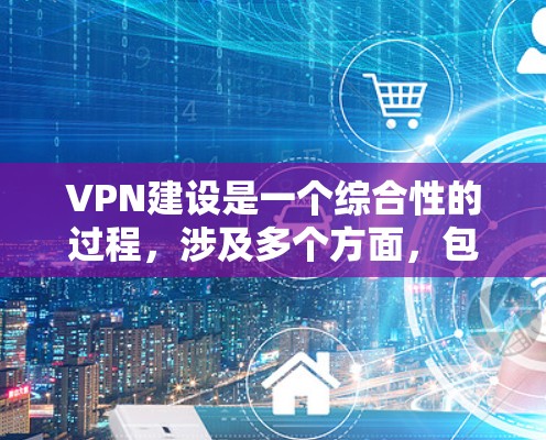 VPN建设是一个综合性的过程，涉及多个方面，包括技术、安全、配置、使用和管理。以下是一些关键的注意事项和步骤，帮助您有效地使用VPN