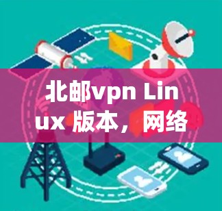 北邮vpn Linux 版本，网络安全的深度保护与创新解决方案