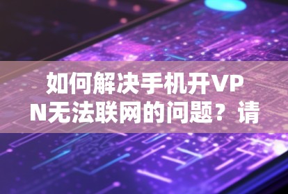 如何解决手机开VPN无法联网的问题?请看这里! 如何解决手机开VPN无法联网的问题?请看这里!