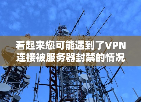 看起来您可能遇到了VPN连接被服务器封禁的情况。以下是一些可能的解决方案