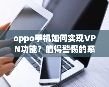 oppo手机如何实现VPN功能？值得警惕的系统设置