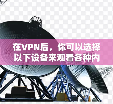 在VPN后,你可以选择以下设备来观看各种内容,前提是满足以下条件 在VPN后,你可以选择以下设备来观看各种内容,前提是满足以下条件