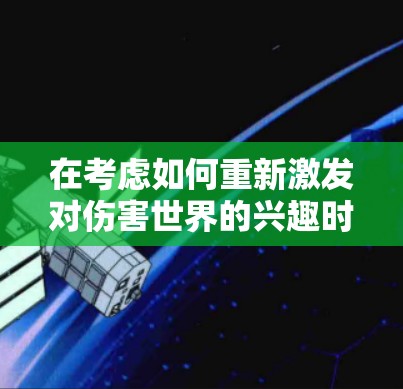在考虑如何重新激发对伤害世界的兴趣时,可以从以下几个方面进行调整和策略 在考虑如何重新激发对伤害世界的兴趣时,可以从以下几个方面进行调整和策略