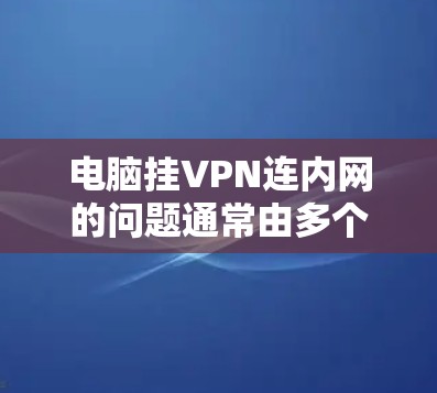 电脑挂VPN连内网的问题通常由多个因素引起。以下是逐步的解决方案