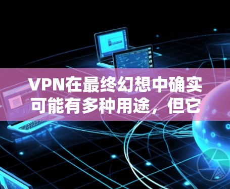 VPN在最终幻想中确实可能有多种用途，但它并不是游戏的核心功能。VPN主要用于隐藏IP地址、连接多人组，或者在某些情况下保护游戏数据。以下是关于VPN在最终幻想中的常见用途和注意事项