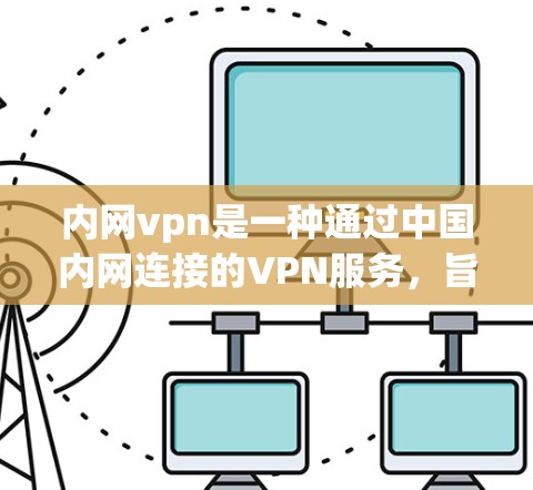 内网vpn是一种通过中国内网连接的VPN服务，旨在提供访问国内互联网的便利。以下是对内网vpn的详细介绍