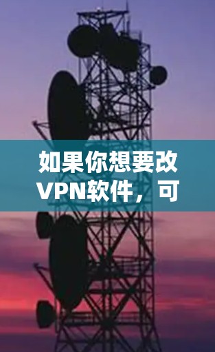 如果你想要改VPN软件,可以通过以下几种方式来选择适合你的工具 如果你想要改VPN软件,可以通过以下几种方式来选择适合你的工具
