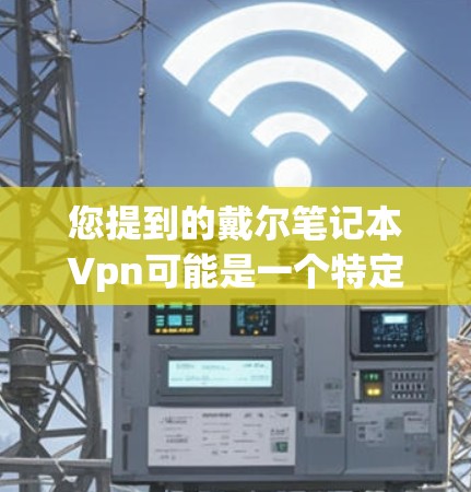您提到的戴尔笔记本Vpn可能是一个特定型号或品牌的产品。由于Vpn在戴尔品牌中并不常见,可能是您输入时有误或者有其他含义。以下是一些可能的解释和产品信息 您提到的戴尔笔记本Vpn可能是一个特定型号或品牌的产品。由于Vpn在戴尔品牌中并不常见,可能是您输入时有误或者有其他含义。以下是一些可能的解释和产品信息