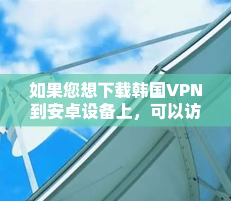 如果您想下载韩国VPN到安卓设备上，可以访问以下网站进行下载