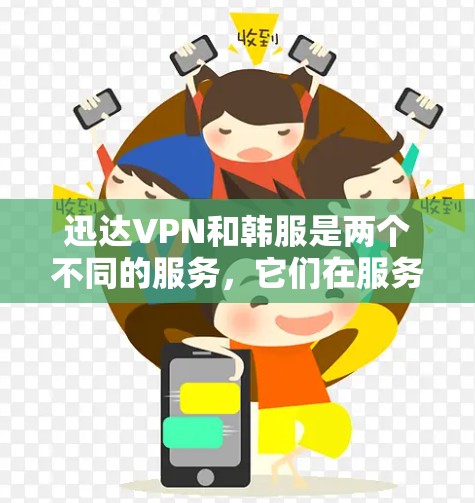 迅达VPN和韩服是两个不同的服务，它们在服务类型和用户群体上有所不同。以下是它们的关系和区别