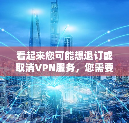 看起来您可能想退订或取消VPN服务,您需要联系VPN公司的客服或联系客服人员,通常可以通过以下步骤进行 看起来您可能想退订或取消VPN服务,您需要联系VPN公司的客服或联系客服人员,通常可以通过以下步骤进行