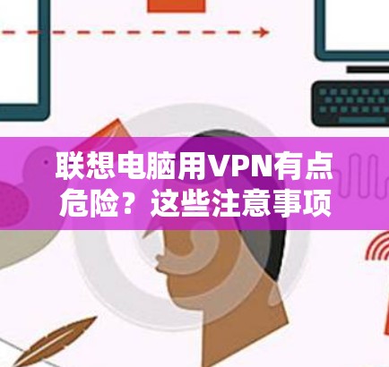 联想电脑用VPN有点危险?这些注意事项你必须知道 联想电脑用VPN有点危险?这些注意事项你必须知道