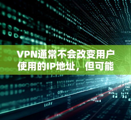 VPN通常不会改变用户使用的IP地址，但可能会在某些情况下对IP地址造成影响。以下是关于VPN和IP地址的详细分析