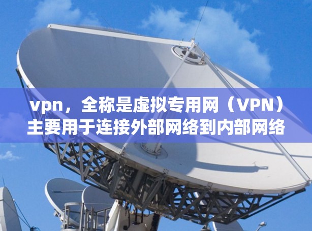 vpn,全称是虚拟专用网(VPN)主要用于连接外部网络到内部网络,提供安全和灵活性的连接方式。以下是关于VPN的详细信息 vpn,全称是虚拟专用网(VPN)主要用于连接外部网络到内部网络,提供安全和灵活性的连接方式。以下是关于VPN的详细信息