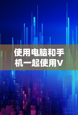 使用电脑和手机一起使用VPN可以通过以下步骤实现