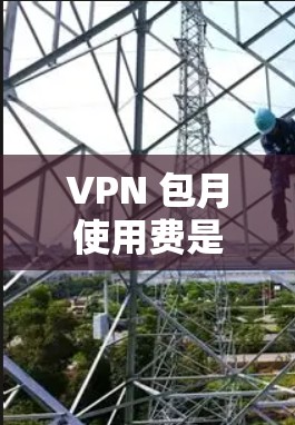 VPN 包月使用费是一种按月付费的VPN服务，适合预算有限的用户，但需要综合考虑其依赖服务器、稳定性、费用等多个方面。以下是对 VPN 包月使用的详细分析