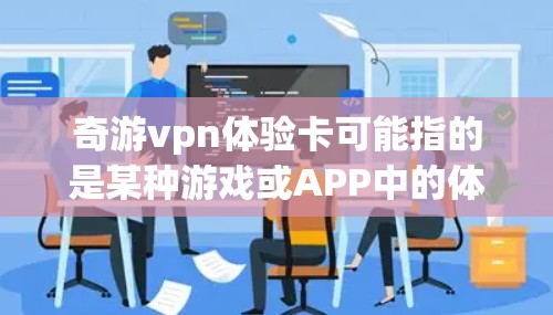 奇游vpn体验卡可能指的是某种游戏或APP中的体验卡，具体含义取决于游戏的设定或APP的玩法。以下是一些常见的可能含义