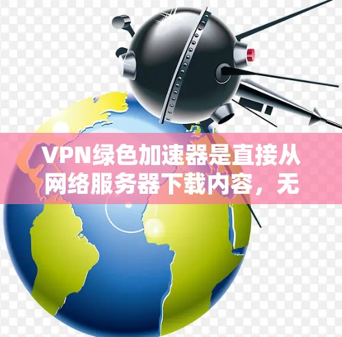 VPN绿色加速器是直接从网络服务器下载内容，无需广告或优化用户体验的软件。以下是关于VPN绿色加速器的详细信息