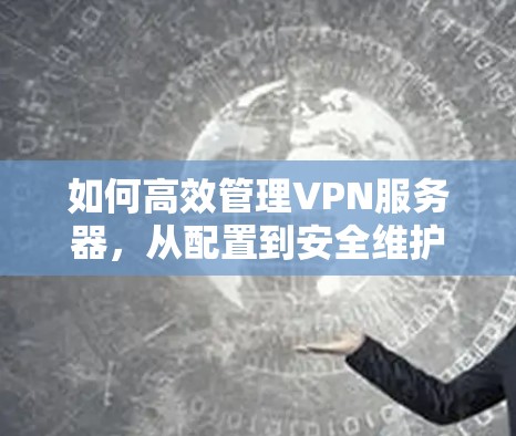 如何高效管理VPN服务器,从配置到安全维护 如何高效管理VPN服务器,从配置到安全维护