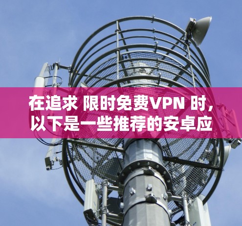在追求 限时免费VPN 时,以下是一些推荐的安卓应用,它们在安全性和功能上都表现良好 在追求 限时免费VPN 时,以下是一些推荐的安卓应用,它们在安全性和功能上都表现良好