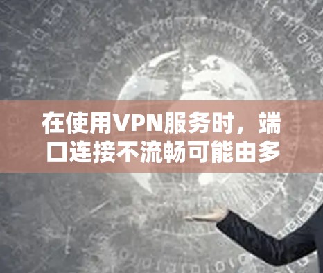 在使用VPN服务时，端口连接不流畅可能由多种因素导致，以下是一些常见的问题及解决方法