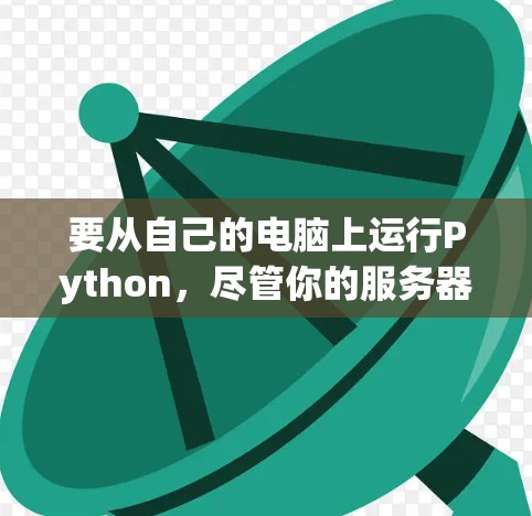要从自己的电脑上运行Python,尽管你的服务器已经挂掉,但可以考虑以下步骤 要从自己的电脑上运行Python,尽管你的服务器已经挂掉,但可以考虑以下步骤