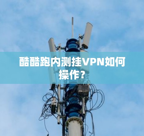 酷酷跑内测挂VPN如何操作？
