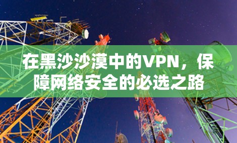 在黑沙沙漠中的VPN，保障网络安全的必选之路