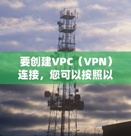 要创建VPC（VPN）连接，您可以按照以下步骤操作