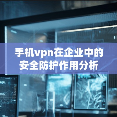 手机vpn在企业中的安全防护作用分析