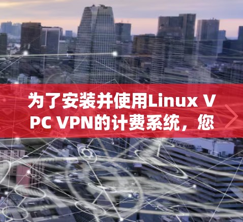 为了安装并使用Linux VPC VPN的计费系统,您可以按照以下步骤进行 为了安装并使用Linux VPC VPN的计费系统,您可以按照以下步骤进行