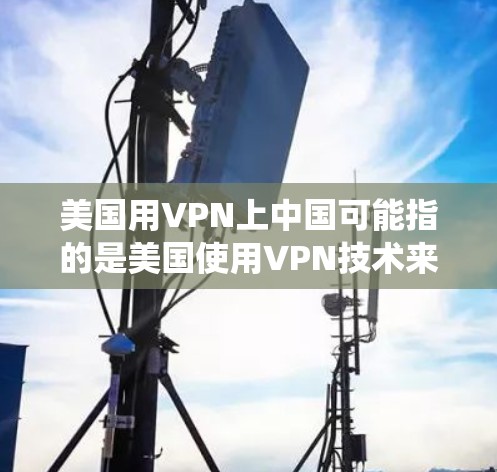 美国用VPN上中国可能指的是美国使用VPN技术来连接或保护中国的某个网络设备。然而，这种情况通常不常见，因为中国的网络设备和安全系统通常通过物理连接来实现，而不是通过VPN技术来连接