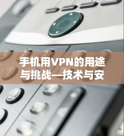 手机用VPN的用途与挑战—技术与安全的双重奏 手机用VPN的用途与挑战—技术与安全的双重奏